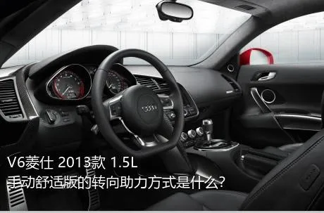 V6菱仕 2013款 1.5L 手动舒适版的转向助力方式是什么？