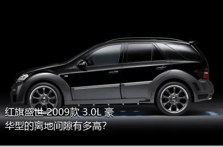 红旗盛世 2009款 3.0L 豪华型的离地间隙有多高？