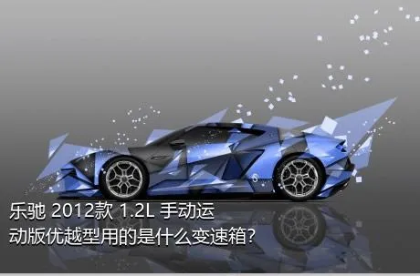 乐驰 2012款 1.2L 手动运动版优越型用的是什么变速箱？