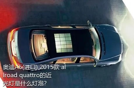 奥迪A6(进口) 2015款 allroad quattro的近光灯是什么灯泡？