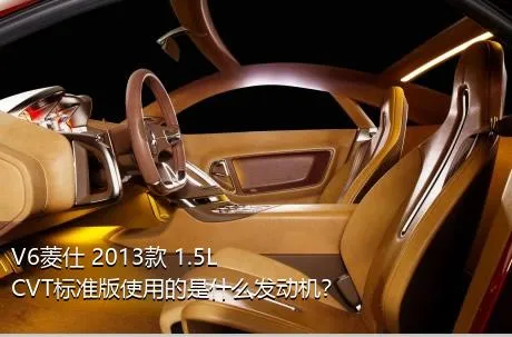 V6菱仕 2013款 1.5L CVT标准版使用的是什么发动机？