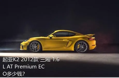 起亚K2 2012款 三厢 1.6L AT Premium ECO多少钱？