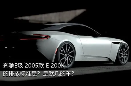 奔驰E级 2005款 E 200K的排放标准是？是欧几的车？