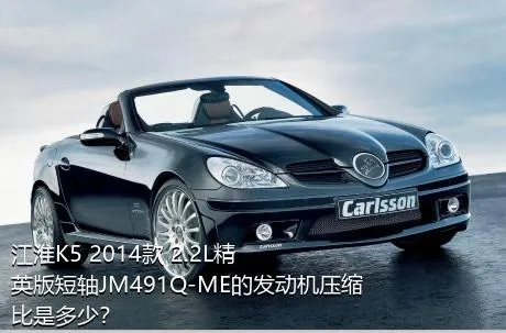 江淮K5 2014款 2.2L精英版短轴JM491Q-ME的发动机压缩比是多少？