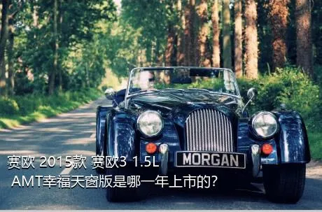 赛欧 2015款 赛欧3 1.5L AMT幸福天窗版是哪一年上市的？