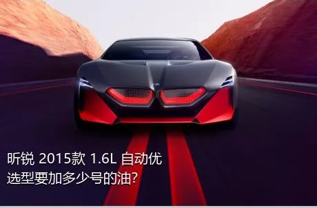 昕锐 2015款 1.6L 自动优选型要加多少号的油？