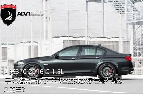 风光370 2016款 1.5L 手动精英居家版 223座的排放标准是？是欧几的车？