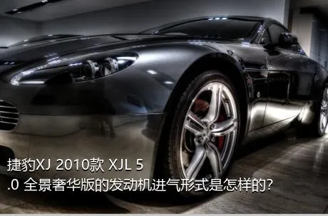 捷豹XJ 2010款 XJL 5.0 全景奢华版的发动机进气形式是怎样的？