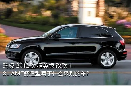 瑞虎 2012款 精英版 改款 1.8L AMT舒适型属于什么级别的车？