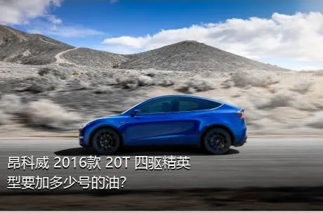 昂科威 2016款 20T 四驱精英型要加多少号的油？