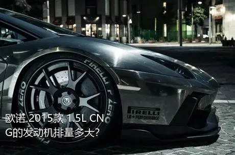 欧诺 2015款 1.5L CNG的发动机排量多大？