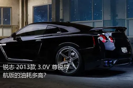 锐志 2013款 3.0V 尊锐导航版的油耗多高？