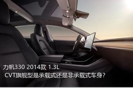 力帆330 2014款 1.3L CVT旗舰型是承载式还是非承载式车身？