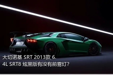 大切诺基 SRT 2013款 6.4L SRT8 炫黑版有没有前雾灯？