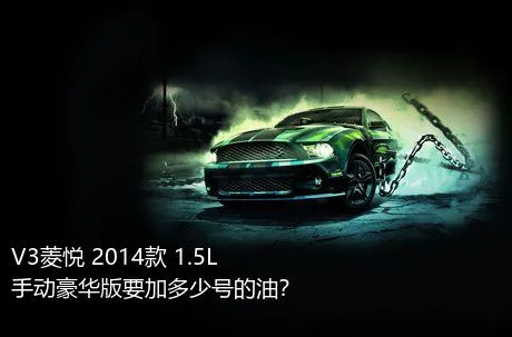 V3菱悦 2014款 1.5L 手动豪华版要加多少号的油？