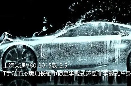上汽大通V80 2015款 2.5T手动商杰版加长轴中顶是承载式还是非承载式车身？