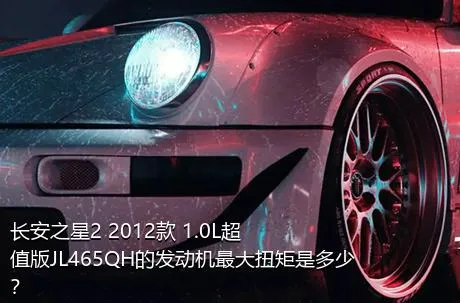 长安之星2 2012款 1.0L超值版JL465QH的发动机最大扭矩是多少？
