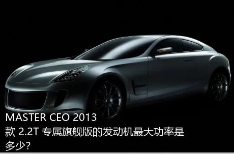 MASTER CEO 2013款 2.2T 专属旗舰版的发动机最大功率是多少？