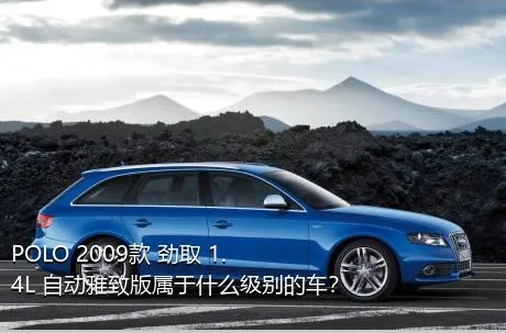 POLO 2009款 劲取 1.4L 自动雅致版属于什么级别的车？