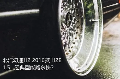 北汽幻速H2 2016款 H2E 1.5L 经典型能跑多快？