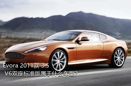 Evora 2011款 3.5 V6双座标准版属于什么车型？