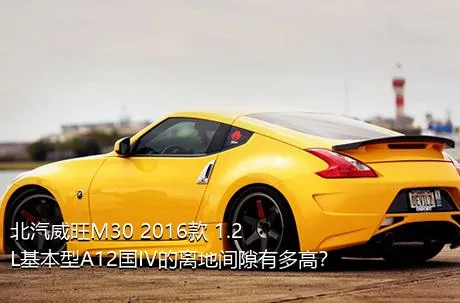 北汽威旺M30 2016款 1.2L基本型A12国IV的离地间隙有多高？