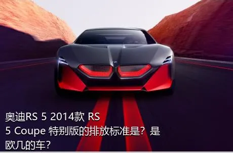 奥迪RS 5 2014款 RS 5 Coupe 特别版的排放标准是？是欧几的车？