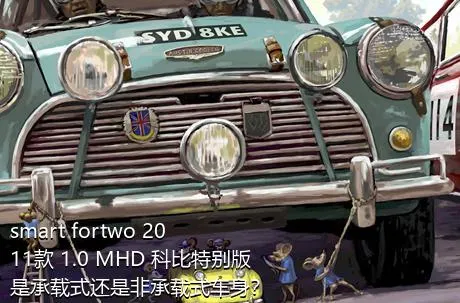 smart fortwo 2011款 1.0 MHD 科比特别版是承载式还是非承载式车身？