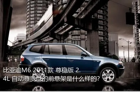比亚迪M6 2011款 尊稳版 2.4L 自动尊贵型的前悬架是什么样的？