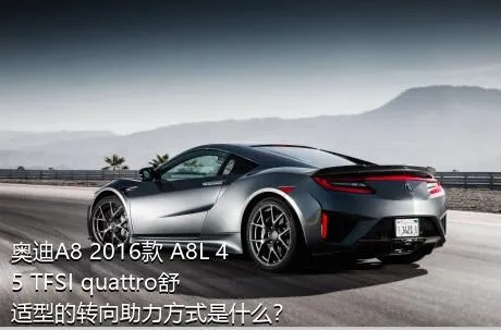 奥迪A8 2016款 A8L 45 TFSI quattro舒适型的转向助力方式是什么？