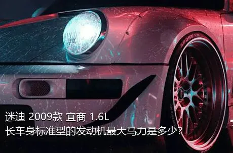 迷迪 2009款 宜商 1.6L 长车身标准型的发动机最大马力是多少？