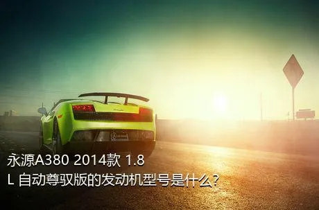 永源A380 2014款 1.8L 自动尊驭版的发动机型号是什么？