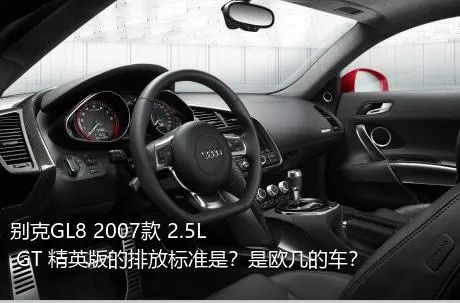 别克GL8 2007款 2.5L GT 精英版的排放标准是？是欧几的车？