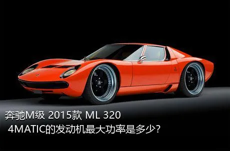 奔驰M级 2015款 ML 320 4MATIC的发动机最大功率是多少？