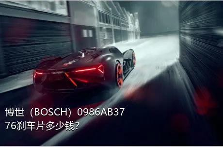 博世（BOSCH）0986AB3776刹车片多少钱？