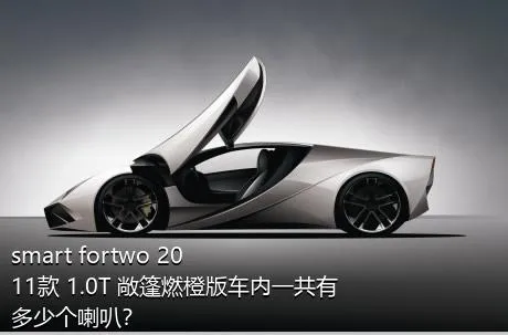 smart fortwo 2011款 1.0T 敞篷燃橙版车内一共有多少个喇叭？