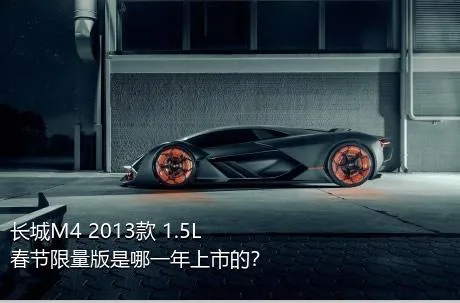 长城M4 2013款 1.5L 春节限量版是哪一年上市的？