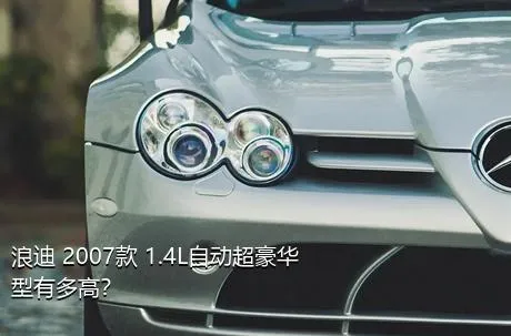 浪迪 2007款 1.4L自动超豪华型有多高？