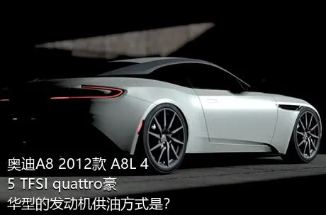 奥迪A8 2012款 A8L 45 TFSI quattro豪华型的发动机供油方式是？