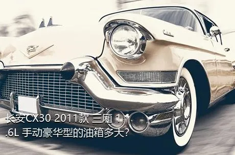 长安CX30 2011款 三厢 1.6L 手动豪华型的油箱多大？
