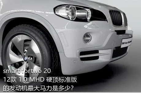 smart fortwo 2012款 1.0 MHD 硬顶标准版的发动机最大马力是多少？