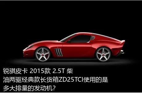 锐骐皮卡 2015款 2.5T 柴油两驱经典款长货箱ZD25TCI使用的是多大排量的发动机？