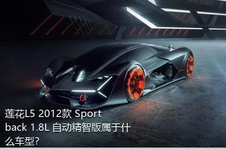 莲花L5 2012款 Sportback 1.8L 自动精智版属于什么车型？