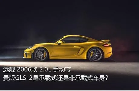 远舰 2006款 2.0L 手动尊贵版GLS-2是承载式还是非承载式车身？