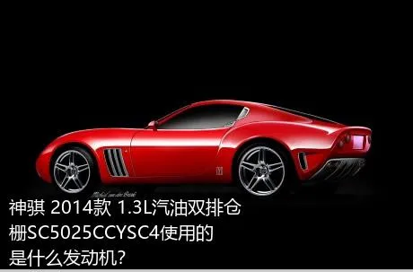 神骐 2014款 1.3L汽油双排仓栅SC5025CCYSC4使用的是什么发动机？