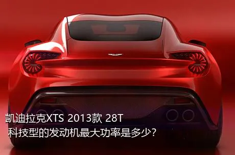 凯迪拉克XTS 2013款 28T 科技型的发动机最大功率是多少？