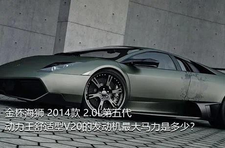 金杯海狮 2014款 2.0L第五代动力王舒适型V20的发动机最大马力是多少？