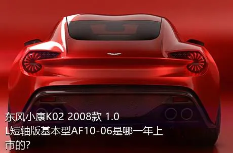 东风小康K02 2008款 1.0L短轴版基本型AF10-06是哪一年上市的？