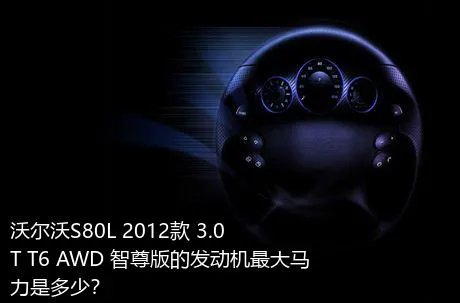沃尔沃S80L 2012款 3.0T T6 AWD 智尊版的发动机最大马力是多少？