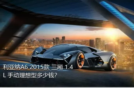 利亚纳A6 2015款 三厢 1.4L 手动理想型多少钱？